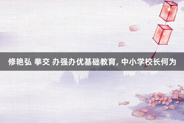修艳弘 拳交 办强办优基础教育, 中小学校长何为