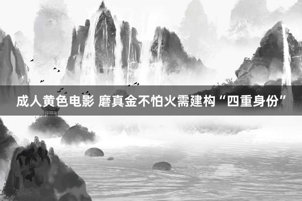 成人黄色电影 磨真金不怕火需建构“四重身份”
